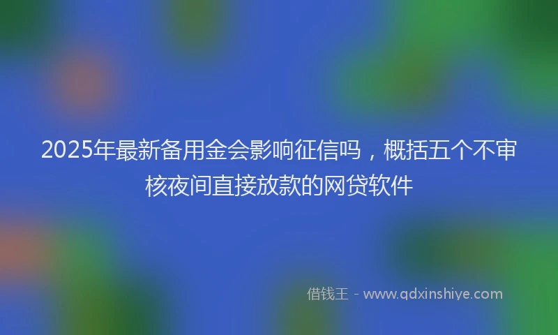 2025年最新备用金会影响征信吗，概括五个不审核夜间直接放款的网贷软件