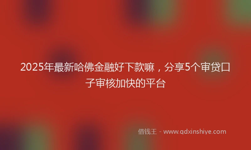2025年最新哈佛金融好下款嘛，分享5个审贷口子审核加快的平台