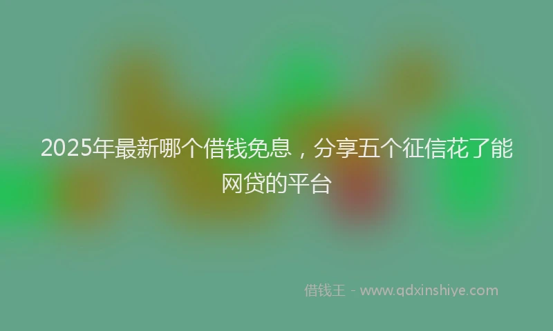 2025年最新哪个借钱免息，分享五个征信花了能网贷的平台