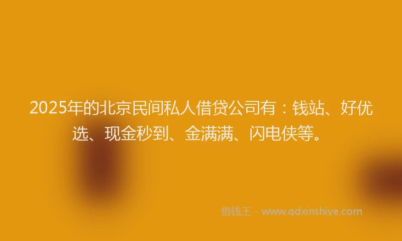 2025年的北京民间私人借贷公司有：钱站、好优选、现金秒到、金满满、闪电侠等。