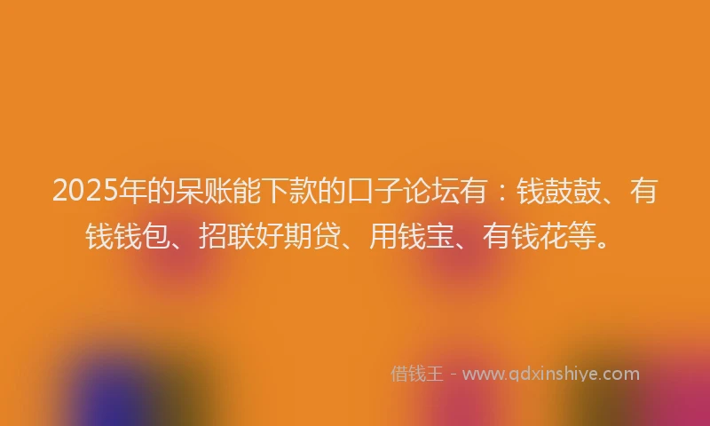2025年的呆账能下款的口子论坛有：钱鼓鼓、有钱钱包、招联好期贷、用钱宝、有钱花等。