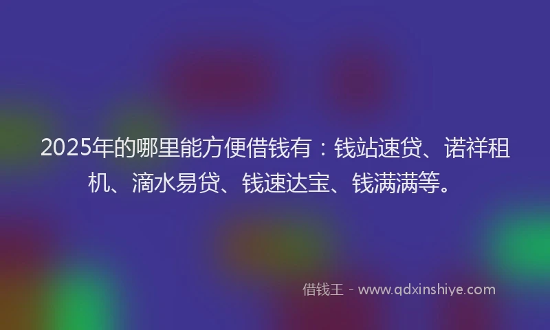 2025年的哪里能方便借钱有：钱站速贷、诺祥租机、滴水易贷、钱速达宝、钱满满等。
