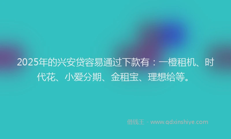 2025年的兴安贷容易通过下款有：一橙租机、时代花、小爱分期、金租宝、理想给等。