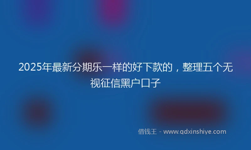 2025年最新分期乐一样的好下款的，整理五个无视征信黑户口子