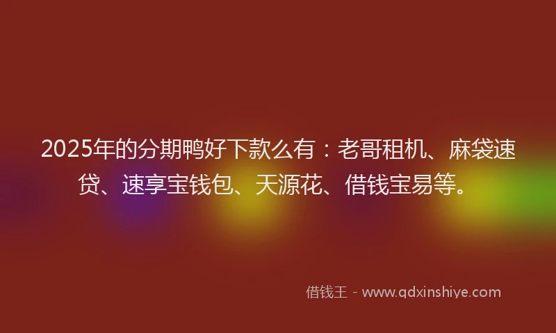 2025年的分期鸭好下款么有：老哥租机、麻袋速贷、速享宝钱包、天源花、借钱宝易等。