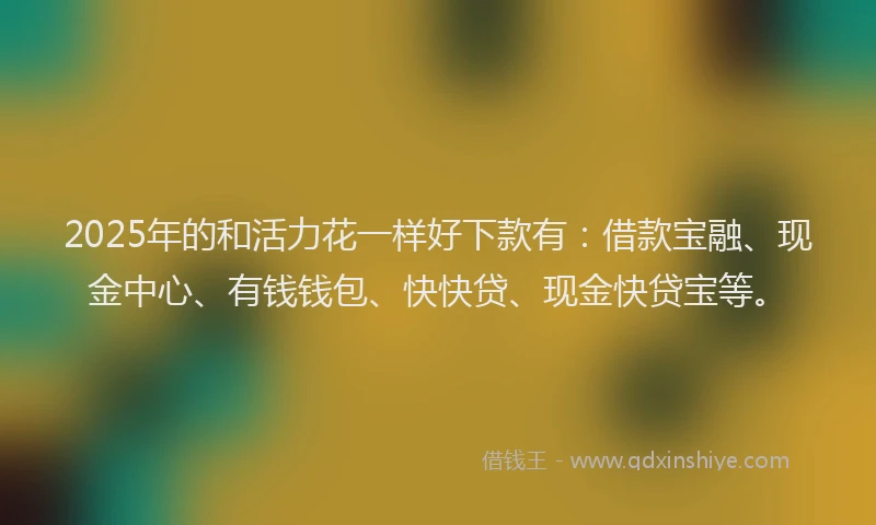 2025年的和活力花一样好下款有：借款宝融、现金中心、有钱钱包、快快贷、现金快贷宝等。