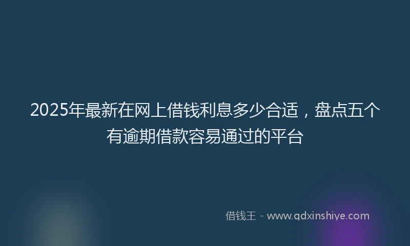 2025年最新在网上借钱利息多少合适，盘点五个有逾期借款容易通过的平台