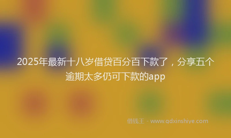 2025年最新十八岁借贷百分百下款了，分享五个逾期太多仍可下款的app
