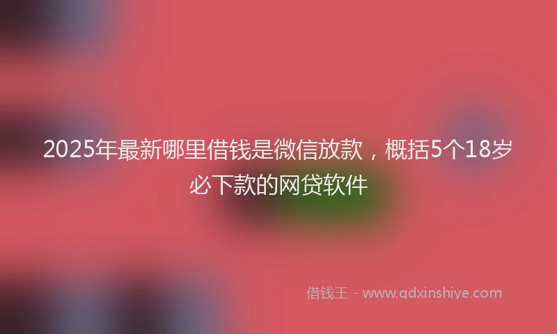 2025年最新哪里借钱是微信放款，概括5个18岁必下款的网贷软件