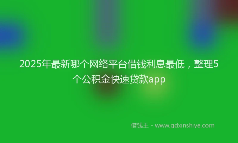 2025年最新哪个网络平台借钱利息最低，整理5个公积金快速贷款app