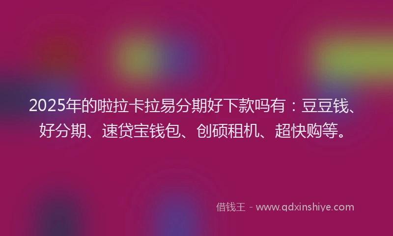 2025年的啦拉卡拉易分期好下款吗有：豆豆钱、好分期、速贷宝钱包、创硕租机、超快购等。
