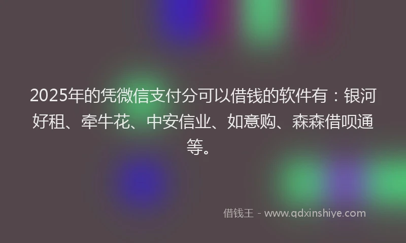 2025年的凭微信支付分可以借钱的软件有：银河好租、牵牛花、中安信业、如意购、森森借呗通等。