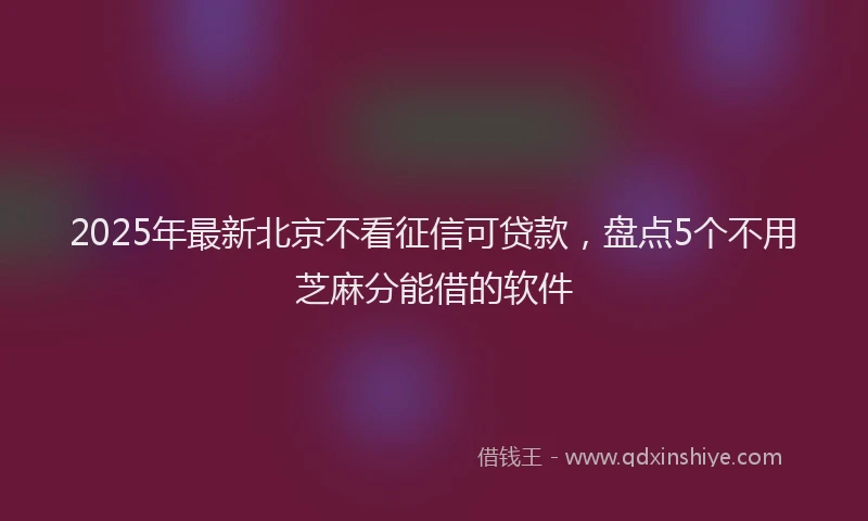 2025年最新北京不看征信可贷款，盘点5个不用芝麻分能借的软件