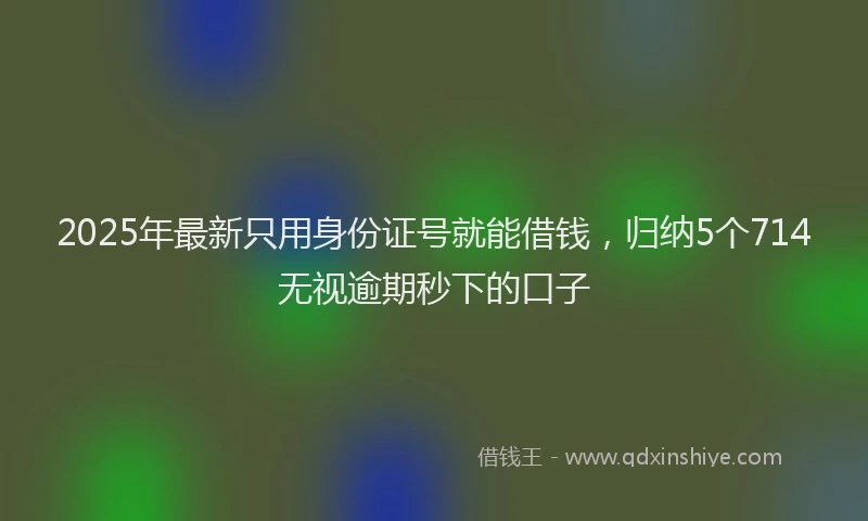 2025年最新只用身份证号就能借钱，归纳5个714无视逾期秒下的口子