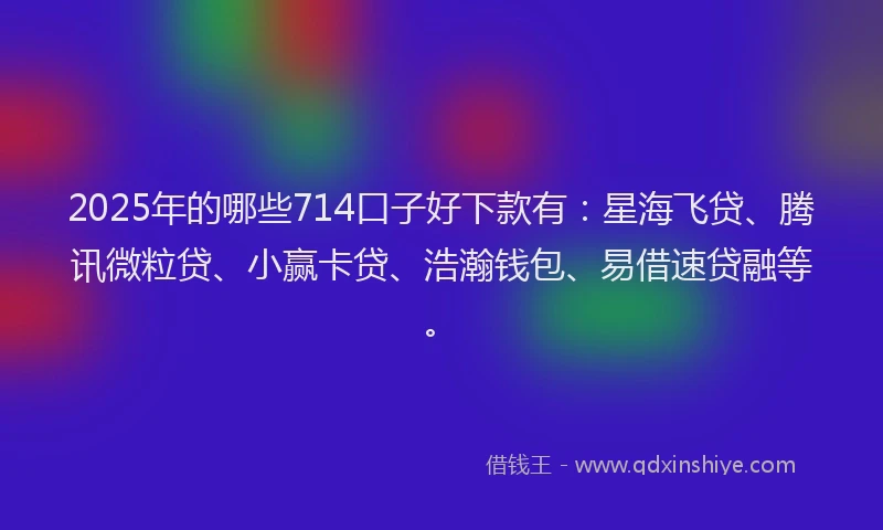 2025年的哪些714口子好下款有：星海飞贷、腾讯微粒贷、小赢卡贷、浩瀚钱包、易借速贷融等。