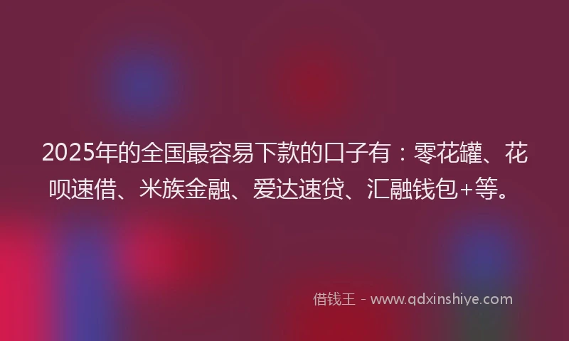2025年的全国最容易下款的口子有：零花罐、花呗速借、米族金融、爱达速贷、汇融钱包+等。