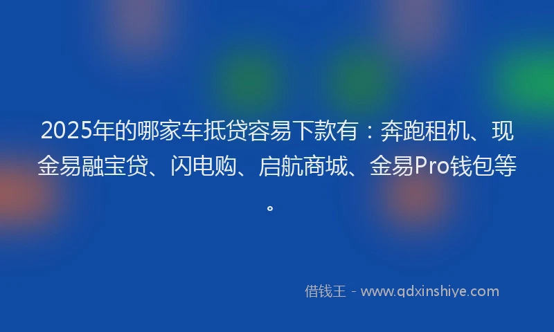2025年的哪家车抵贷容易下款有：奔跑租机、现金易融宝贷、闪电购、启航商城、金易Pro钱包等。