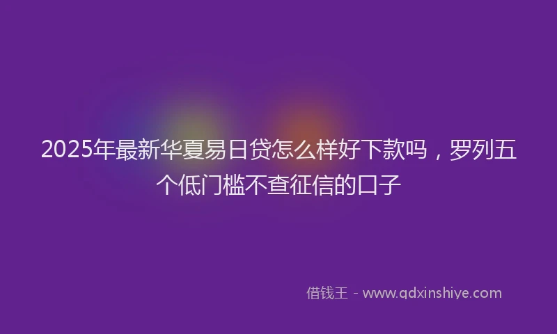 2025年最新华夏易日贷怎么样好下款吗，罗列五个低门槛不查征信的口子