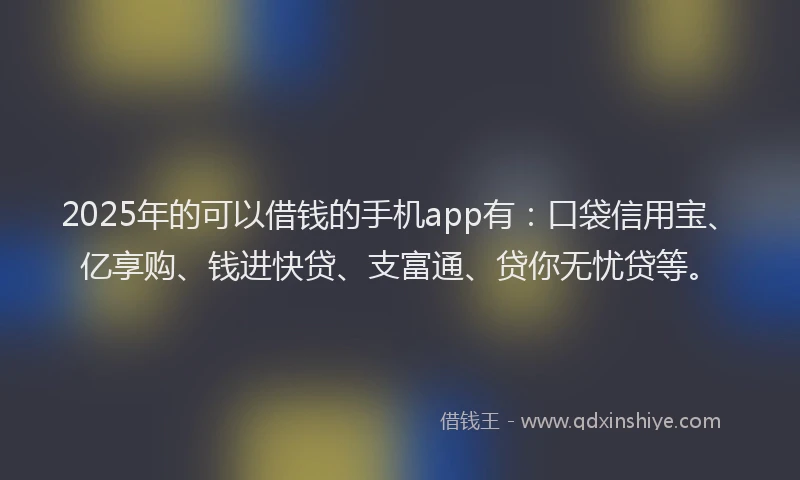 2025年的可以借钱的手机app有：口袋信用宝、亿享购、钱进快贷、支富通、贷你无忧贷等。