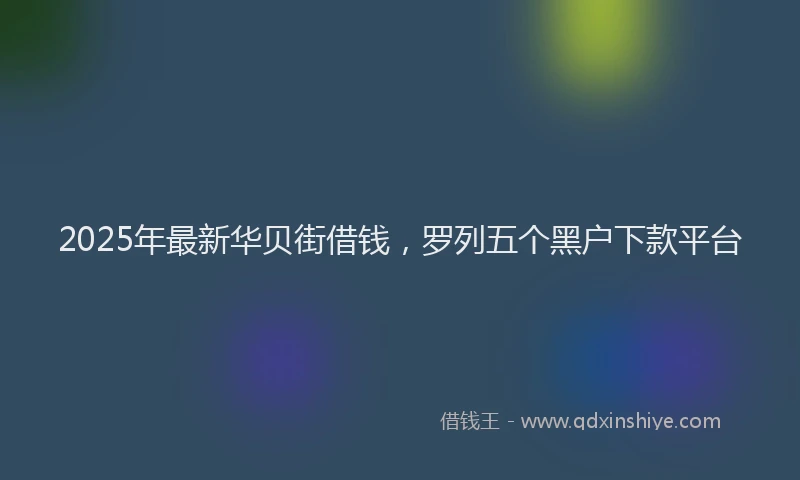 2025年最新华贝街借钱，罗列五个黑户下款平台