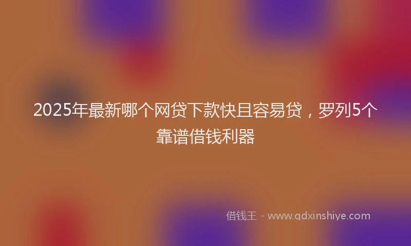 2025年最新哪个网贷下款快且容易贷，罗列5个靠谱借钱利器