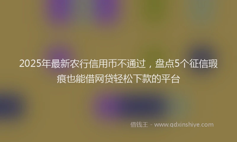 2025年最新农行信用币不通过，盘点5个征信瑕疵也能借网贷轻松下款的平台