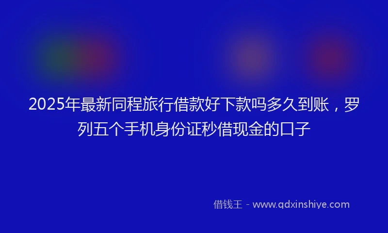 2025年最新同程旅行借款好下款吗多久到账，罗列五个手机身份证秒借现金的口子