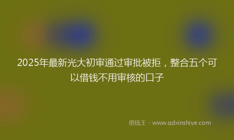 2025年最新光大初审通过审批被拒，整合五个可以借钱不用审核的口子