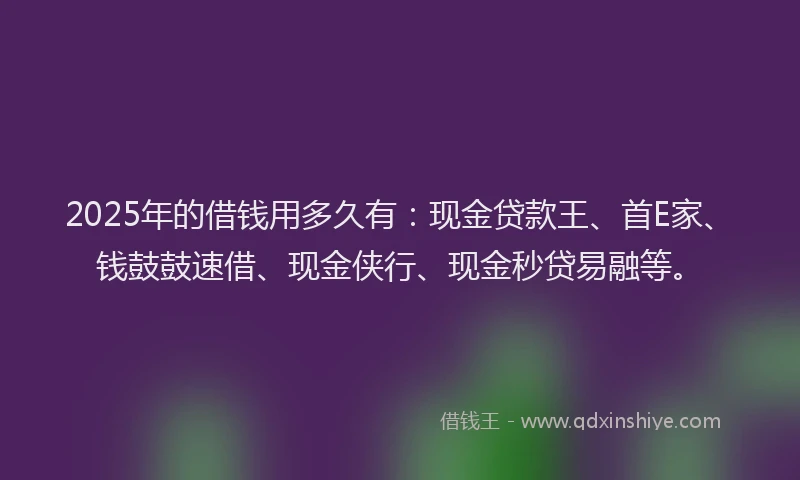2025年的借钱用多久有：现金贷款王、首E家、钱鼓鼓速借、现金侠行、现金秒贷易融等。