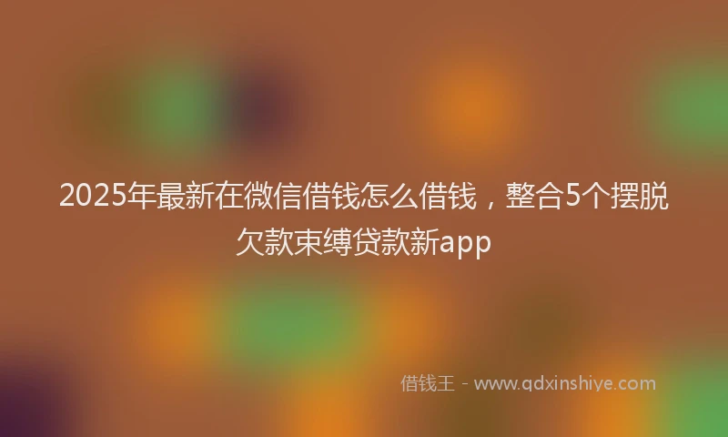 2025年最新在微信借钱怎么借钱，整合5个摆脱欠款束缚贷款新app