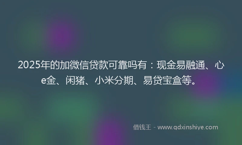 2025年的加微信贷款可靠吗有：现金易融通、心e金、闲猪、小米分期、易贷宝盒等。