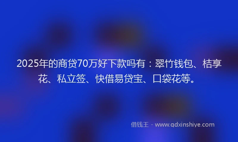 2025年的商贷70万好下款吗有：翠竹钱包、桔享花、私立签、快借易贷宝、口袋花等。