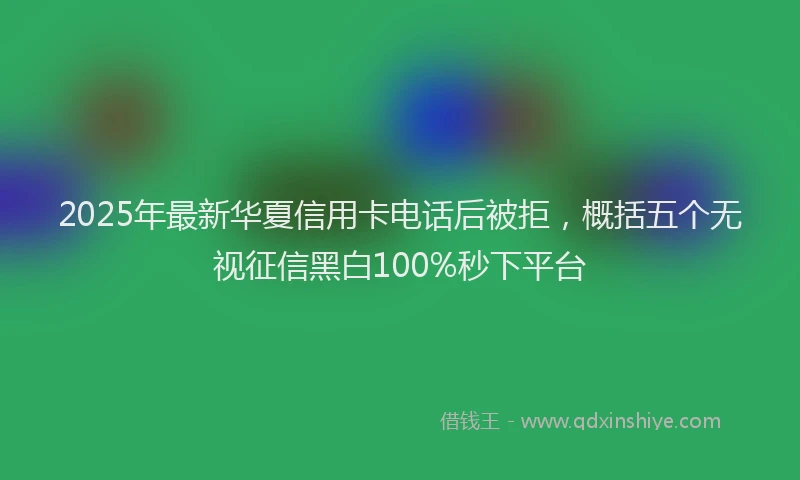 2025年最新华夏信用卡电话后被拒，概括五个无视征信黑白100%秒下平台