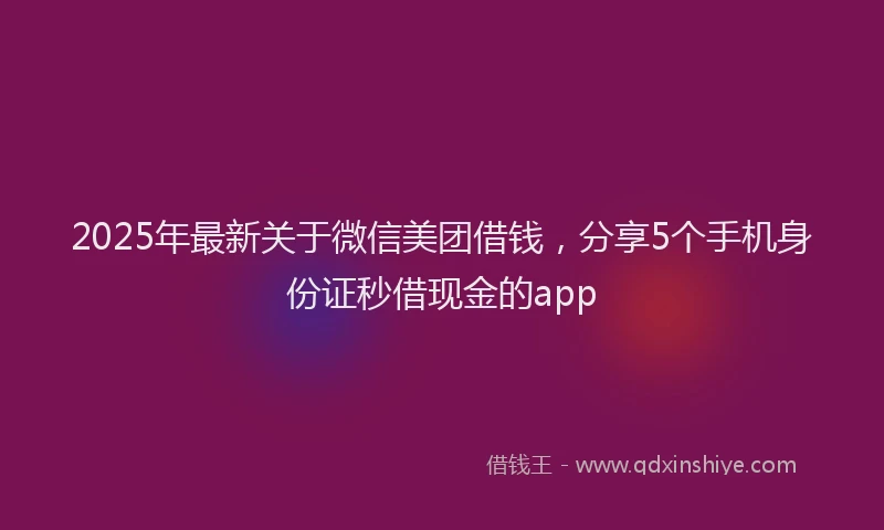 2025年最新关于微信美团借钱，分享5个手机身份证秒借现金的app