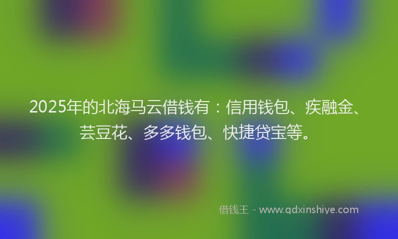 2025年的北海马云借钱有：信用钱包、疾融金、芸豆花、多多钱包、快捷贷宝等。