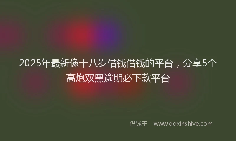 2025年最新像十八岁借钱借钱的平台，分享5个高炮双黑逾期必下款平台