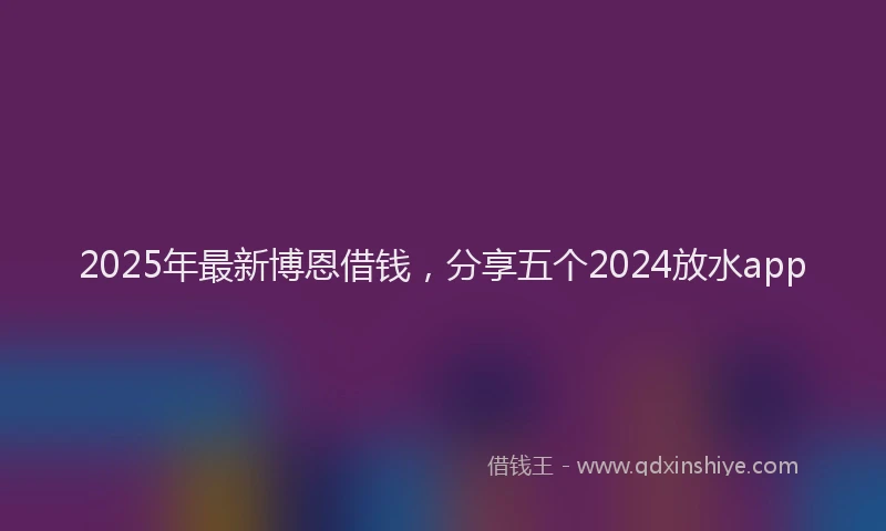 2025年最新博恩借钱，分享五个2024放水app