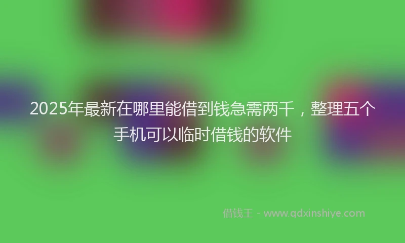 2025年最新在哪里能借到钱急需两千，整理五个手机可以临时借钱的软件