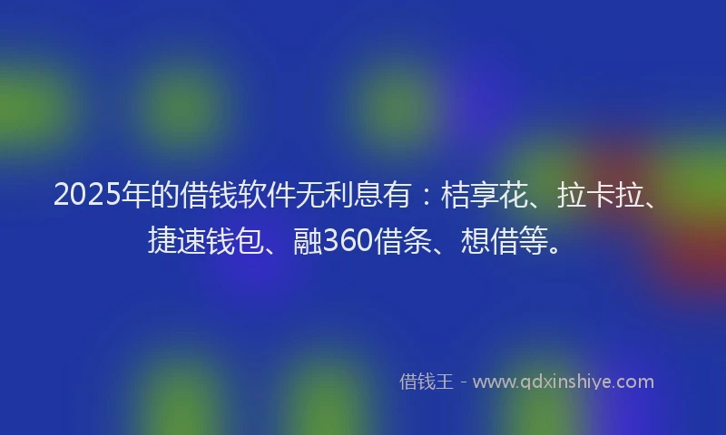 2025年的借钱软件无利息有：桔享花、拉卡拉、捷速钱包、融360借条、想借等。