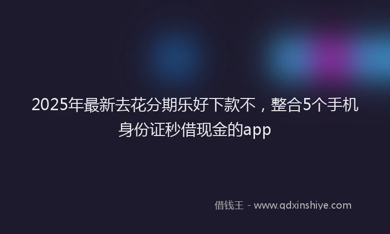 2025年最新去花分期乐好下款不，整合5个手机身份证秒借现金的app
