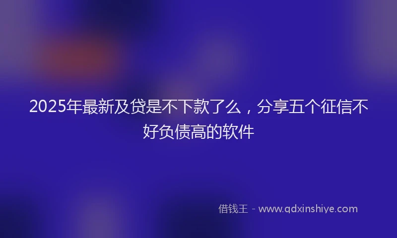 2025年最新及贷是不下款了么，分享五个征信不好负债高的软件