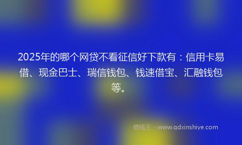 2025年的哪个网贷不看征信好下款有：信用卡易借、现金巴士、瑞信钱包、钱速借宝、汇融钱包等。