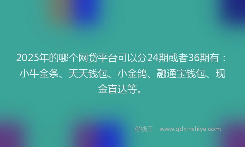 2025年的哪个网贷平台可以分24期或者36期有：小牛金条、天天钱包、小金鸽、融通宝钱包、现金直达等。