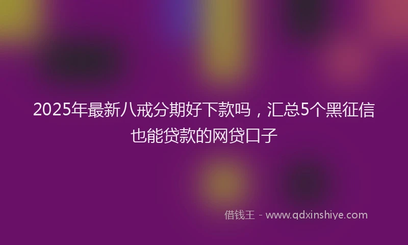 2025年最新八戒分期好下款吗，汇总5个黑征信也能贷款的网贷口子