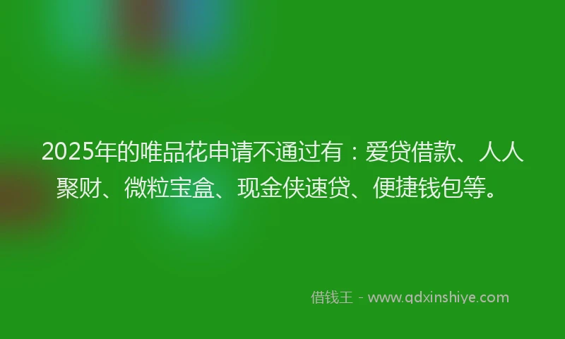 2025年的唯品花申请不通过有：爱贷借款、人人聚财、微粒宝盒、现金侠速贷、便捷钱包等。