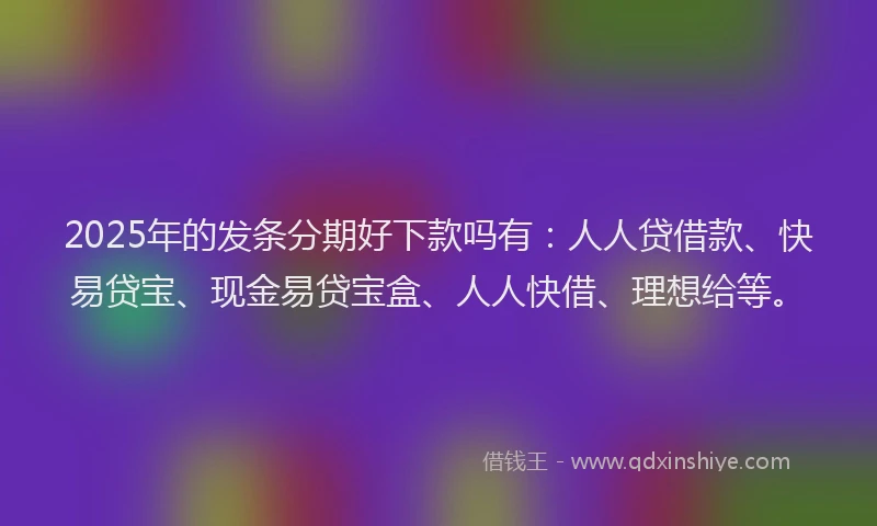2025年的发条分期好下款吗有：人人贷借款、快易贷宝、现金易贷宝盒、人人快借、理想给等。