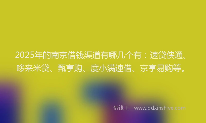 2025年的南京借钱渠道有哪几个有：速贷侠通、哆来米贷、甄享购、度小满速借、京享易购等。