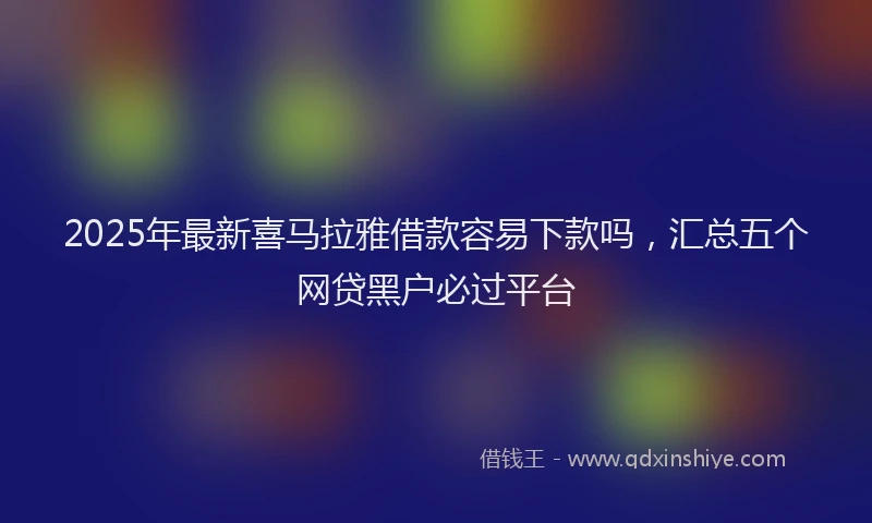 2025年最新喜马拉雅借款容易下款吗，汇总五个网贷黑户必过平台