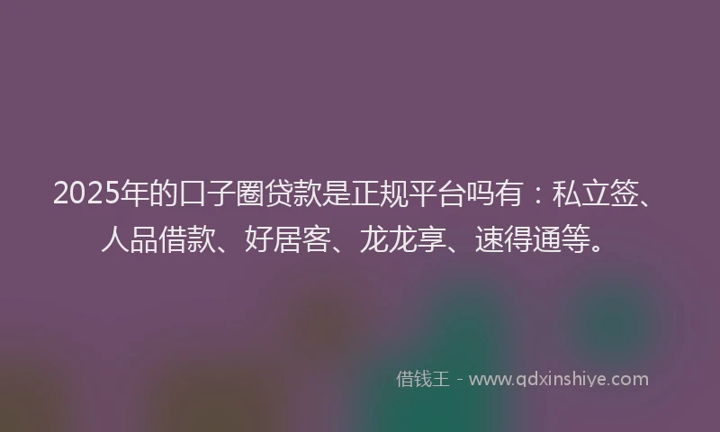 2025年的口子圈贷款是正规平台吗有：私立签、人品借款、好居客、龙龙享、速得通等。