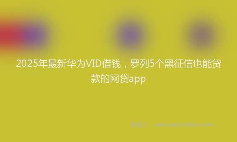 2025年最新华为VID借钱，罗列5个黑征信也能贷款的网贷app